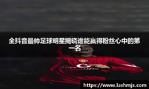 全抖音最帅足球明星揭晓谁能赢得粉丝心中的第一名