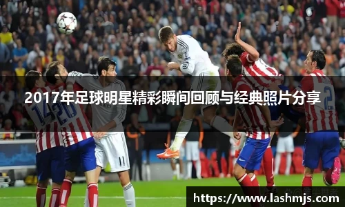 2017年足球明星精彩瞬间回顾与经典照片分享