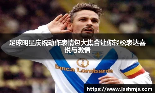 足球明星庆祝动作表情包大集合让你轻松表达喜悦与激情