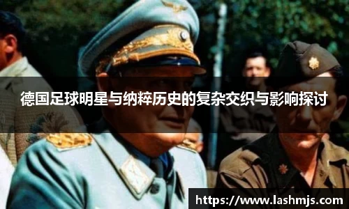 德国足球明星与纳粹历史的复杂交织与影响探讨